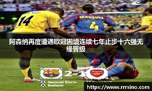 阿森纳再度遭遇欧冠困境连续七年止步十六强无缘晋级