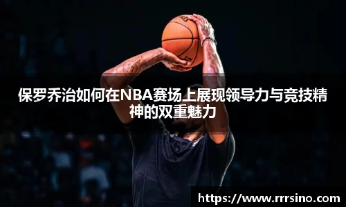 保罗乔治如何在NBA赛场上展现领导力与竞技精神的双重魅力